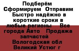 Подберём. Сформируем. Отправим. Быстро надёжно в короткие сроки в любые регионы. - Все города Авто » Продажа запчастей   . Вологодская обл.,Великий Устюг г.